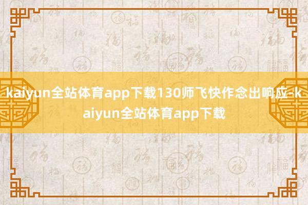 kaiyun全站体育app下载130师飞快作念出响应-kaiyun全站体育app下载