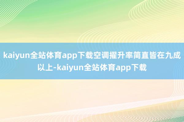 kaiyun全站体育app下载空调擢升率简直皆在九成以上-kaiyun全站体育app下载
