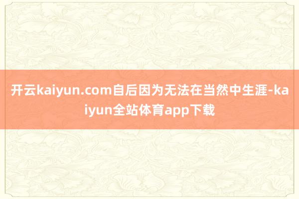 开云kaiyun.com自后因为无法在当然中生涯-kaiyun全站体育app下载