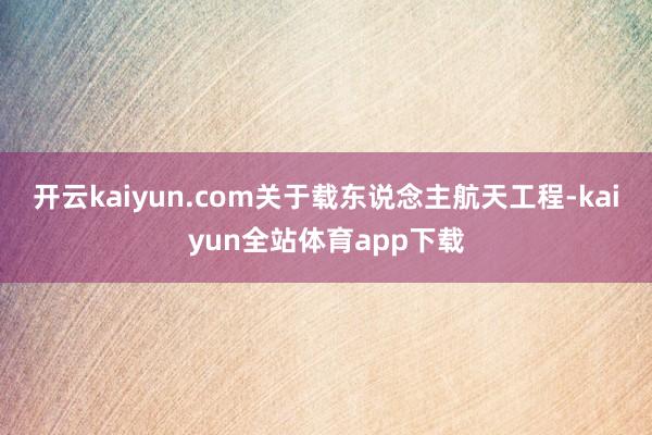 开云kaiyun.com关于载东说念主航天工程-kaiyun全站体育app下载