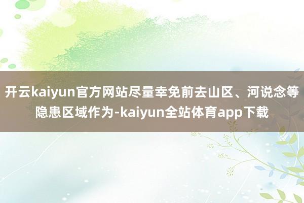 开云kaiyun官方网站尽量幸免前去山区、河说念等隐患区域作为-kaiyun全站体育app下载