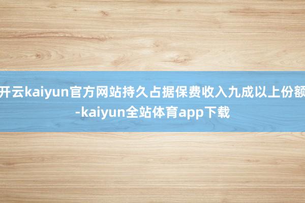 开云kaiyun官方网站持久占据保费收入九成以上份额-kaiyun全站体育app下载