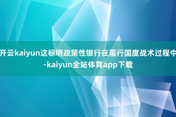 开云kaiyun这标明政策性银行在履行国度战术过程中-kaiyun全站体育app下载
