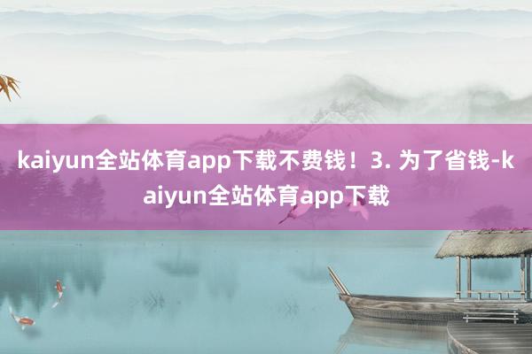 kaiyun全站体育app下载不费钱！3. 为了省钱-kaiyun全站体育app下载