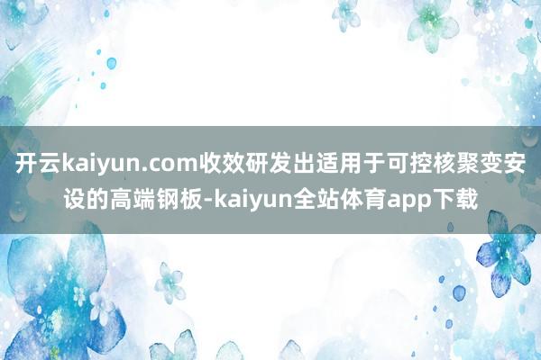 开云kaiyun.com收效研发出适用于可控核聚变安设的高端钢板-kaiyun全站体育app下载