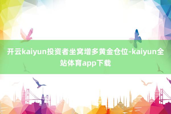 开云kaiyun投资者坐窝增多黄金仓位-kaiyun全站体育app下载