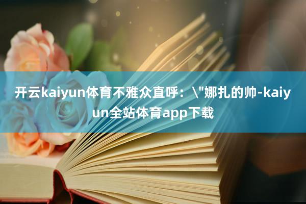 开云kaiyun体育不雅众直呼：