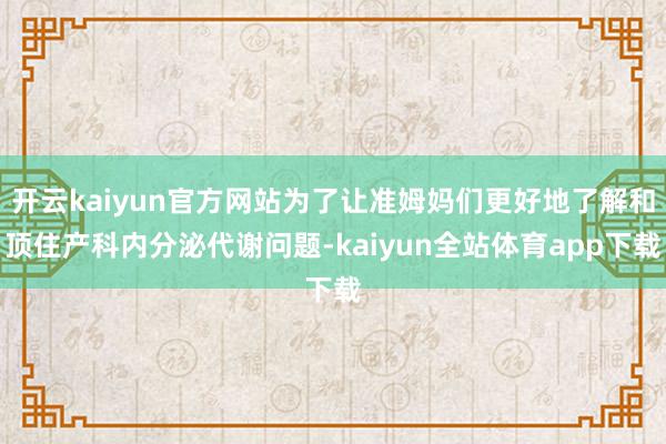 开云kaiyun官方网站为了让准姆妈们更好地了解和顶住产科内分泌代谢问题-kaiyun全站体育app下载