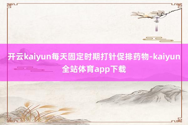 开云kaiyun每天固定时期打针促排药物-kaiyun全站体育app下载