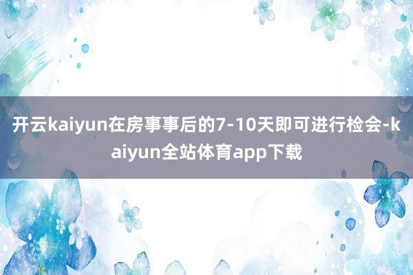 开云kaiyun在房事事后的7-10天即可进行检会-kaiyun全站体育app下载