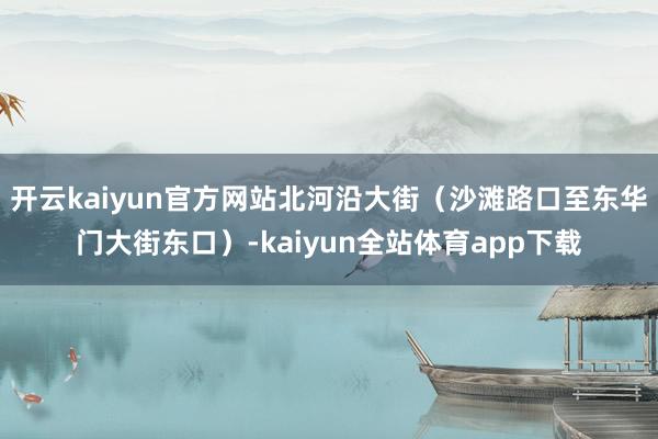 开云kaiyun官方网站北河沿大街（沙滩路口至东华门大街东口）-kaiyun全站体育app下载