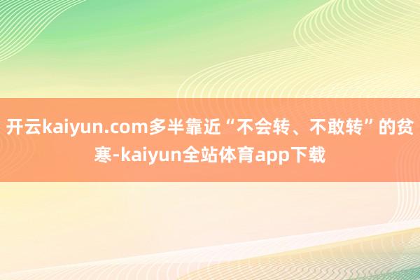 开云kaiyun.com多半靠近“不会转、不敢转”的贫寒-kaiyun全站体育app下载