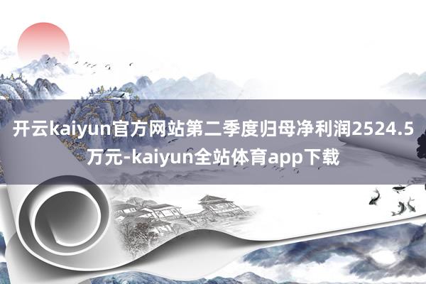 开云kaiyun官方网站第二季度归母净利润2524.5万元-kaiyun全站体育app下载