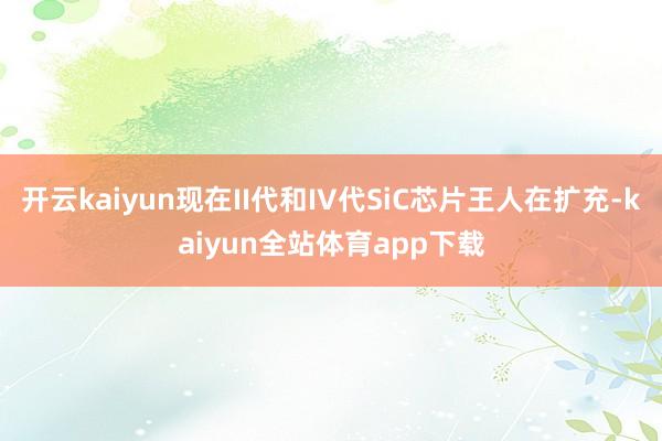 开云kaiyun现在II代和IV代SiC芯片王人在扩充-kaiyun全站体育app下载