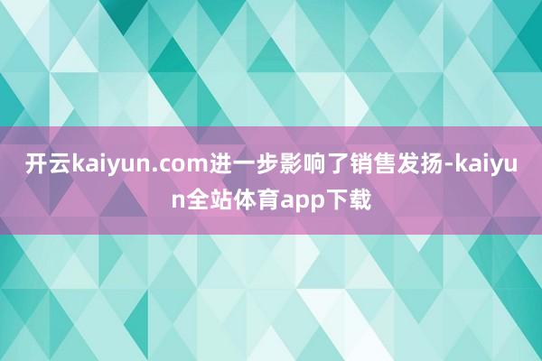 开云kaiyun.com进一步影响了销售发扬-kaiyun全站体育app下载