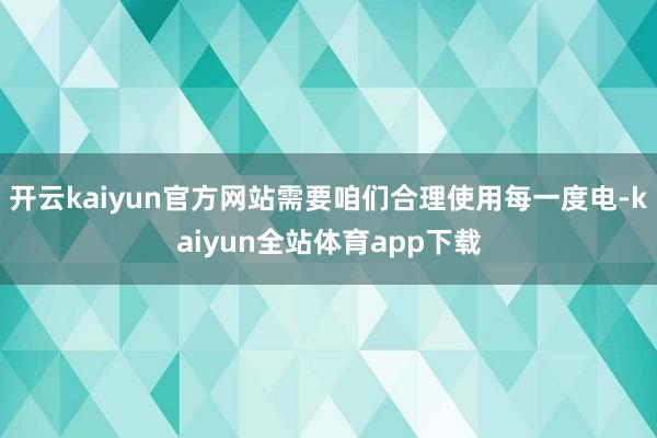 开云kaiyun官方网站需要咱们合理使用每一度电-kaiyun全站体育app下载