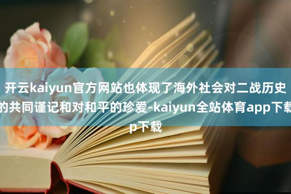 开云kaiyun官方网站也体现了海外社会对二战历史的共同谨记和对和平的珍爱-kaiyun全站体育app下载