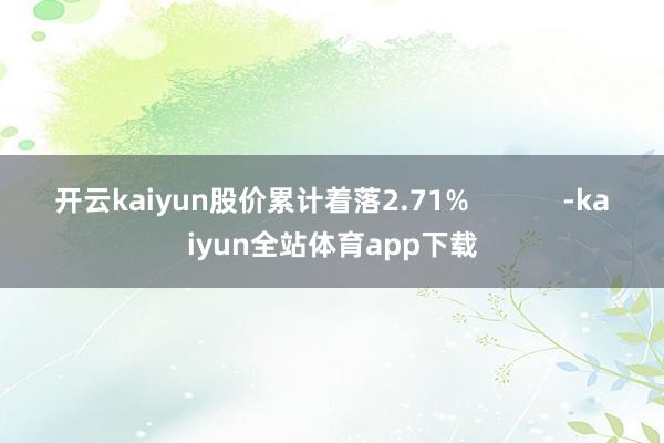 开云kaiyun股价累计着落2.71%            -kaiyun全站体育app下载