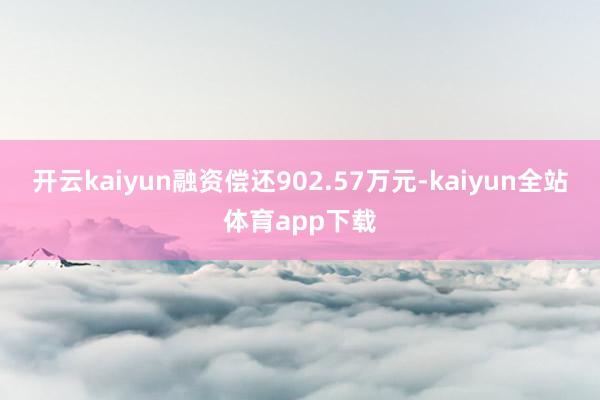 开云kaiyun融资偿还902.57万元-kaiyun全站体育app下载