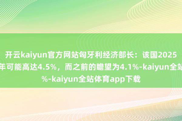 开云kaiyun官方网站匈牙利经济部长：该国2025年预算赤字本年可能高达4.5%，而之前的瞻望为4.1%-kaiyun全站体育app下载
