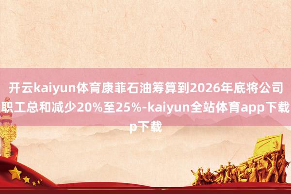 开云kaiyun体育康菲石油筹算到2026年底将公司职工总和减少20%至25%-kaiyun全站体育app下载