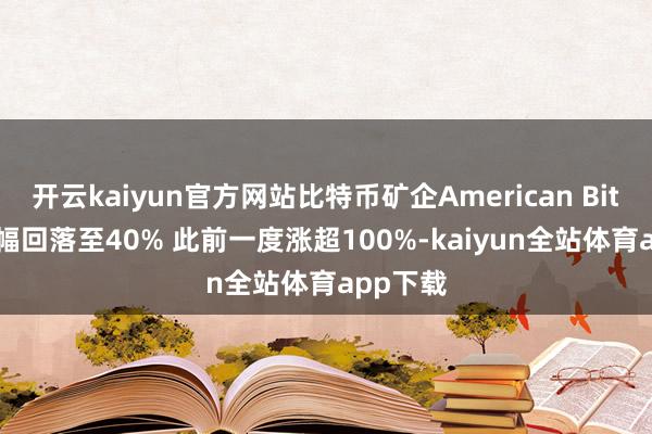 开云kaiyun官方网站比特币矿企American Bitcoin涨幅回落至40% 此前一度涨超100%-kaiyun全站体育app下载