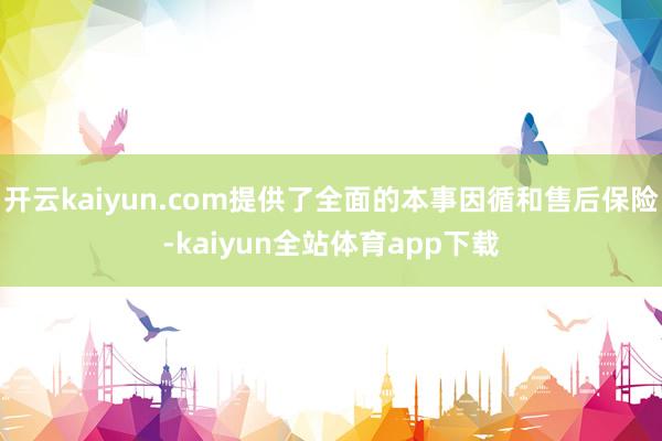 开云kaiyun.com提供了全面的本事因循和售后保险-kaiyun全站体育app下载
