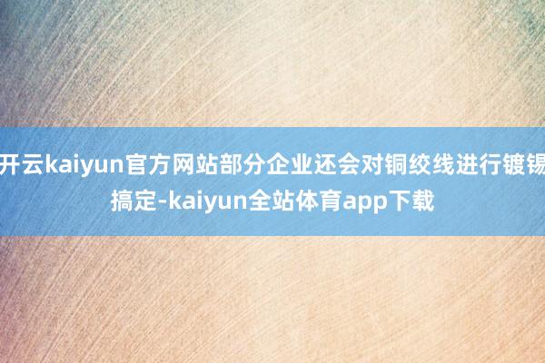 开云kaiyun官方网站部分企业还会对铜绞线进行镀锡搞定-kaiyun全站体育app下载