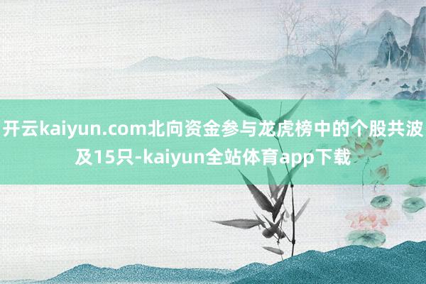 开云kaiyun.com北向资金参与龙虎榜中的个股共波及15只-kaiyun全站体育app下载