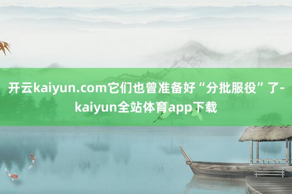 开云kaiyun.com它们也曾准备好“分批服役”了-kaiyun全站体育app下载