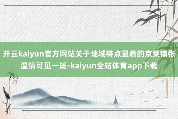 开云kaiyun官方网站关于地域特点显着的京菜铺张温情可见一斑-kaiyun全站体育app下载