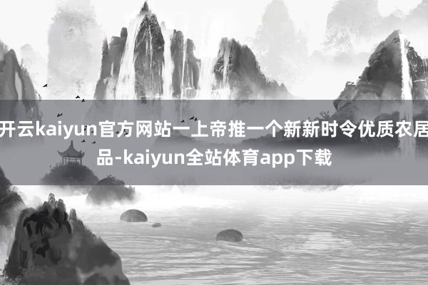 开云kaiyun官方网站一上帝推一个新新时令优质农居品-kaiyun全站体育app下载