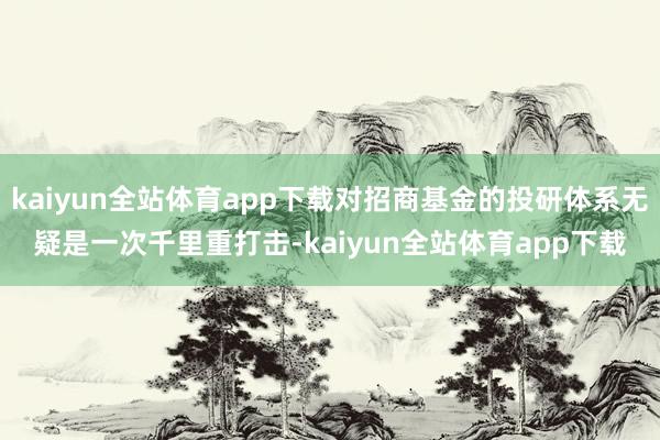 kaiyun全站体育app下载对招商基金的投研体系无疑是一次千里重打击-kaiyun全站体育app下载